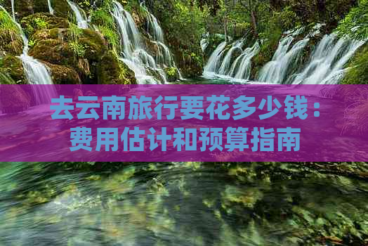 去云南旅行要花多少钱：费用估计和预算指南