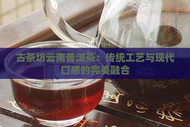 古茶坊云南普洱茶：传统工艺与现代口感的完美融合