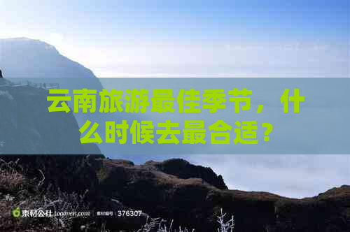 云南旅游更佳季节，什么时候去最合适？