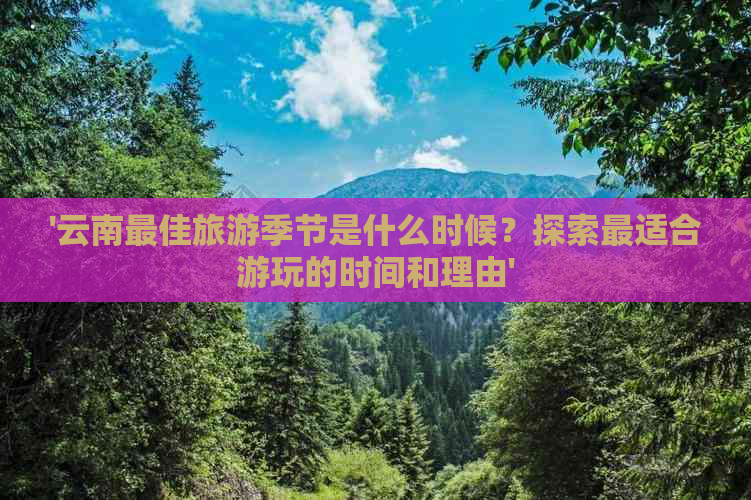 '云南更佳旅游季节是什么时候？探索最适合游玩的时间和理由'