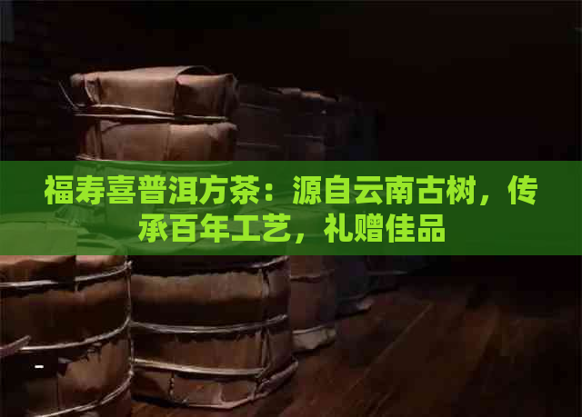 福寿喜普洱方茶：源自云南古树，传承百年工艺，礼赠佳品