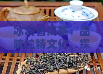 冰岛普洱茶：品味独特文化，探索产地特点与品鉴技巧