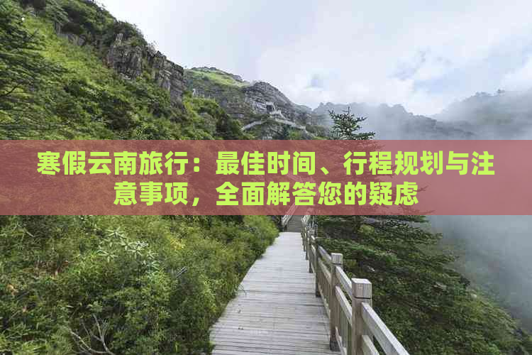 寒假云南旅行：更佳时间、行程规划与注意事项，全面解答您的疑虑