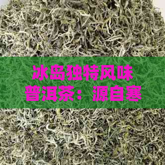 冰岛独特风味普洱茶：源自寒冷与火山的奇妙交融