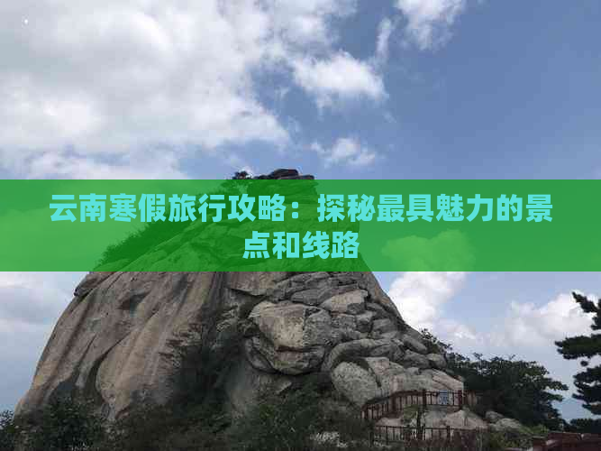 云南寒假旅行攻略：探秘更具魅力的景点和线路