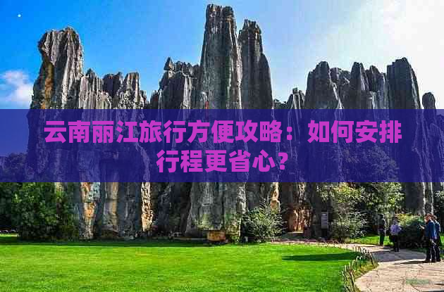 云南丽江旅行方便攻略：如何安排行程更省心？