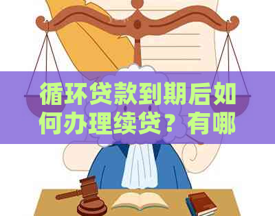 循环贷款到期后如何办理续贷？有哪些步骤和注意事项？