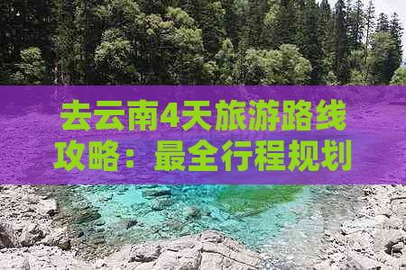 去云南4天旅游路线攻略：最全行程规划，不容错过！