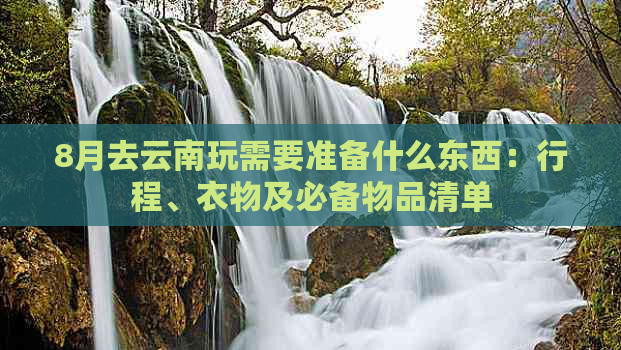 8月去云南玩需要准备什么东西：行程、衣物及必备物品清单