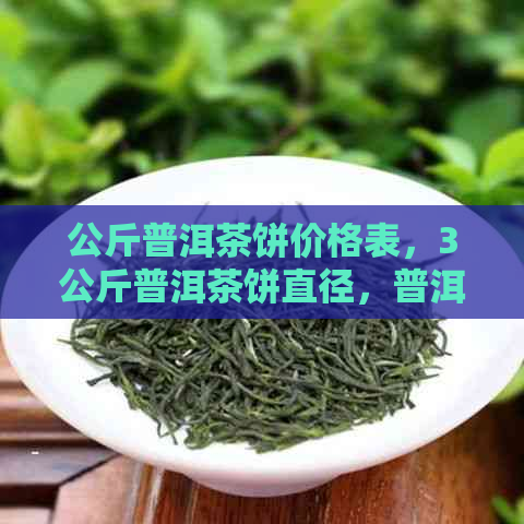 公斤普洱茶饼价格表，3公斤普洱茶饼直径，普洱茶饼茶重量及一斤多少钱。