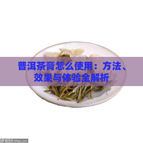 普洱茶膏怎么使用：方法、效果与体验全解析