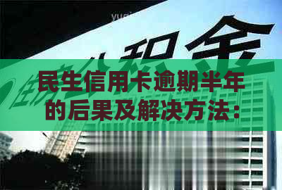 民生信用卡逾期半年的后果及解决方法：了解您的信用状况并采取行动