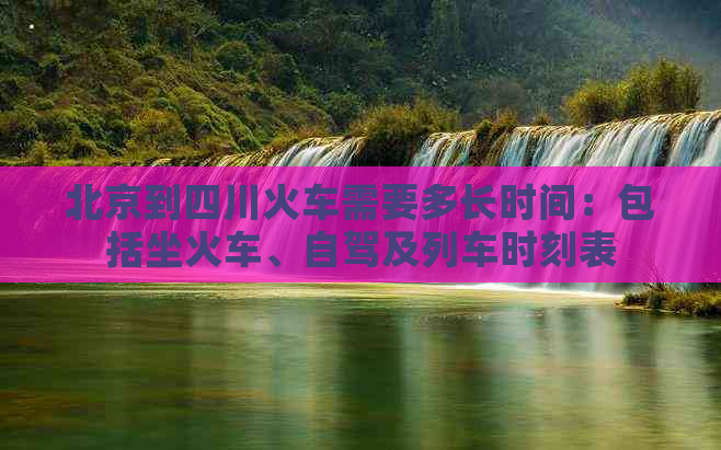 北京到四川火车需要多长时间：包括坐火车、自驾及列车时刻表