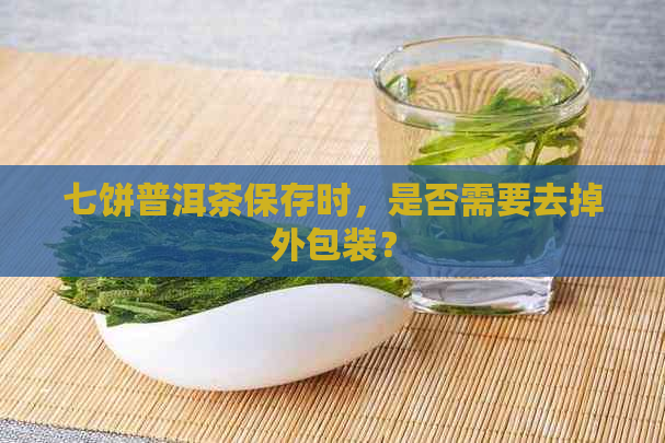 七饼普洱茶保存时，是否需要去掉外包装？