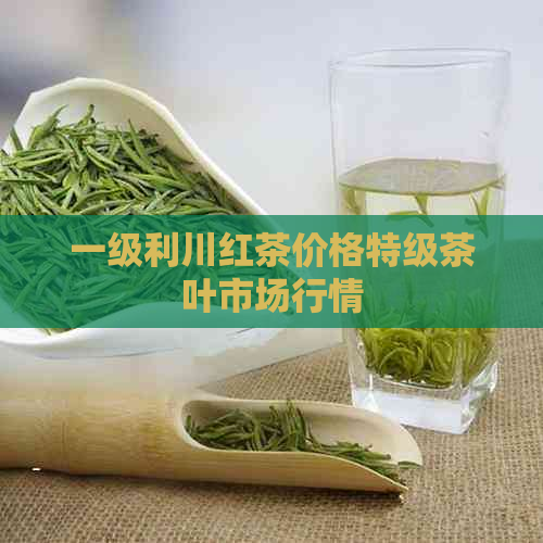 一级利川红茶价格特级茶叶市场行情