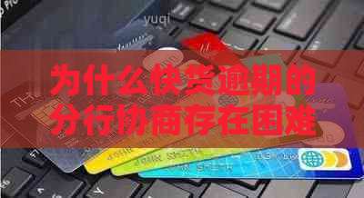 为什么快货逾期的分行协商存在困难？探究影响和解决策略