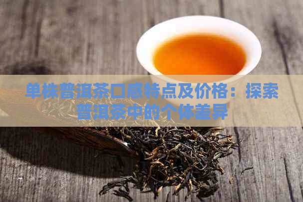 单株普洱茶口感特点及价格：探索普洱茶中的个体差异