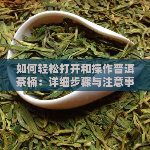 如何轻松打开和操作普洱茶桶：详细步骤与注意事项