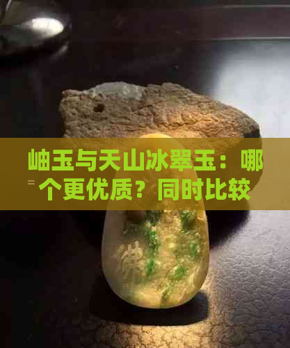 岫玉与天山冰翠玉：哪个更优质？同时比较它们的价格和特点。