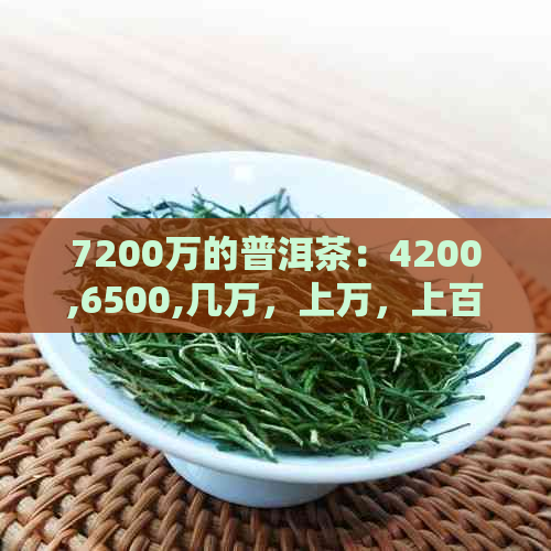 7200万的普洱茶：4200,6500,几万，上万，上百万各类价格普洱茶一应俱全