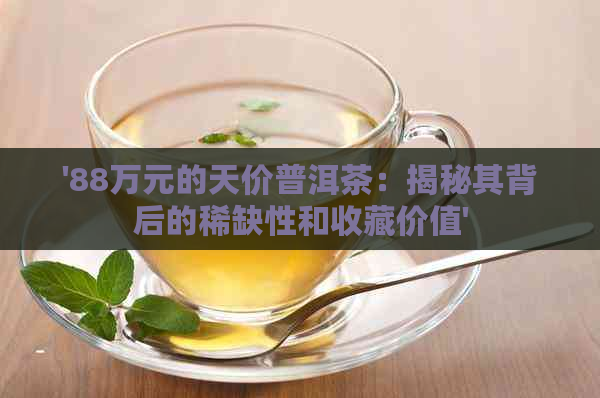 '88万元的天价普洱茶：揭秘其背后的稀缺性和收藏价值'