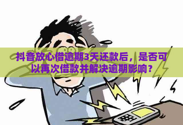 抖音放心借逾期3天还款后，是否可以再次借款并解决逾期影响？