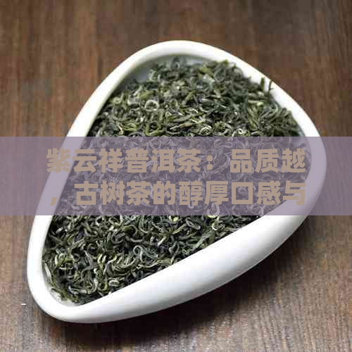 紫云祥普洱茶：品质越，古树茶的醇厚口感与健益处并存