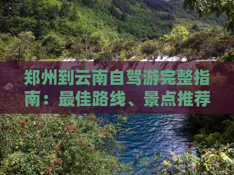 郑州到云南自驾游完整指南：更佳路线、景点推荐、住宿和必备事项