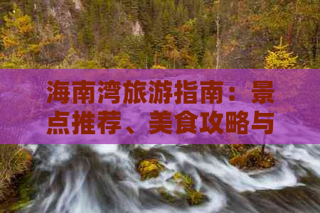 海南湾旅游指南：景点推荐、美食攻略与住宿信息一览