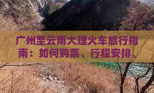 广州至云南大理火车旅行指南：如何购票、行程安排、住宿和景点攻略