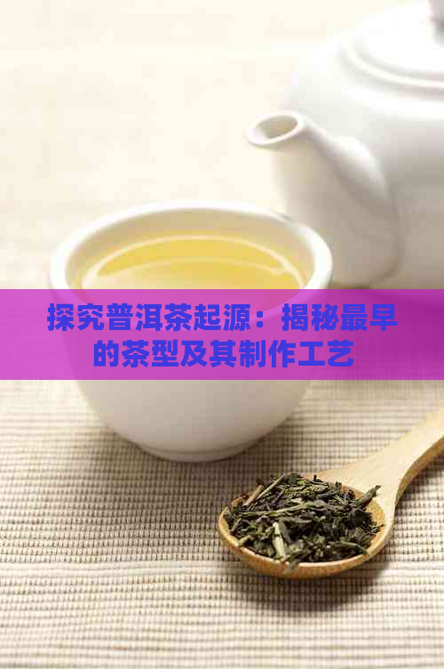 探究普洱茶起源：揭秘最早的茶型及其制作工艺