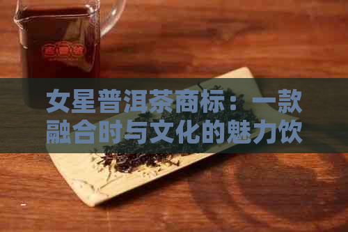 女星普洱茶商标：一款融合时与文化的魅力饮品