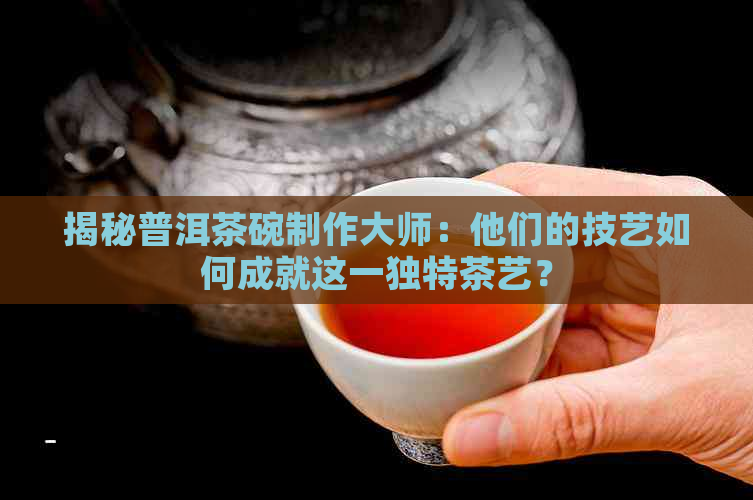 揭秘普洱茶碗制作大师：他们的技艺如何成就这一独特茶艺？