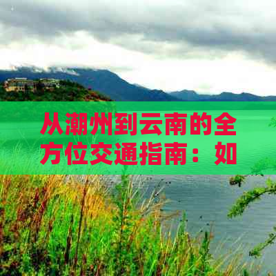 从潮州到云南的全方位交通指南：如何选择更佳出行方式及所需时间