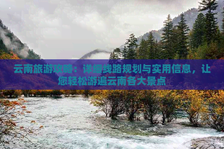 云南旅游攻略：详细线路规划与实用信息，让您轻松游遍云南各大景点