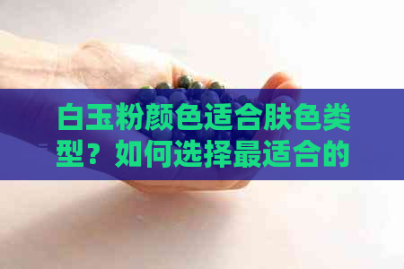 白玉粉颜色适合肤色类型？如何选择最适合的肤色搭配？