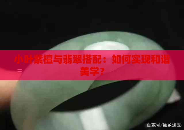 小叶紫檀与翡翠搭配：如何实现和谐美学？