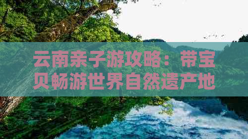 云南亲子游攻略：带宝贝畅游世界自然遗产地、探索多元文化与传统美食