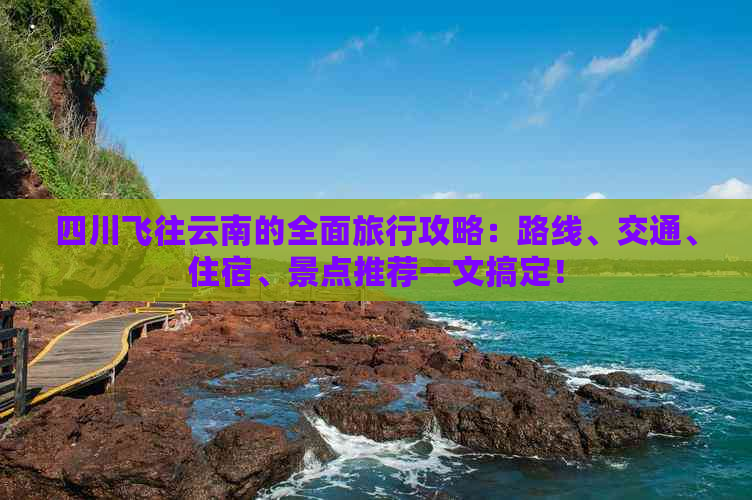 四川飞往云南的全面旅行攻略：路线、交通、住宿、景点推荐一文搞定！