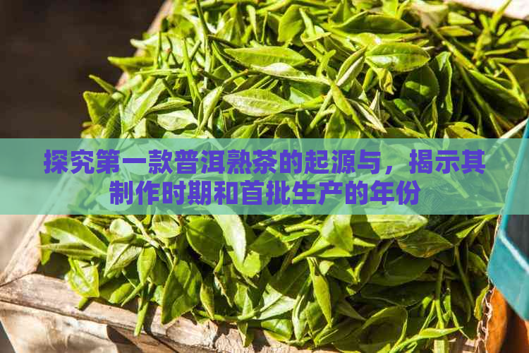 探究之一款普洱熟茶的起源与，揭示其制作时期和首批生产的年份