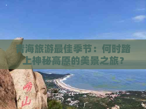 青海旅游更佳季节：何时踏上神秘高原的美景之旅？