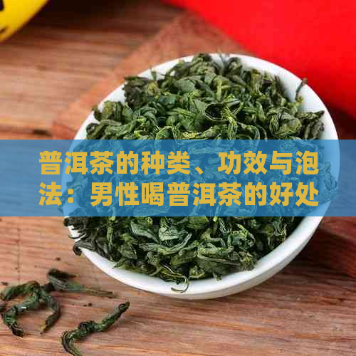 普洱茶的种类、功效与泡法：男性喝普洱茶的好处与注意事项