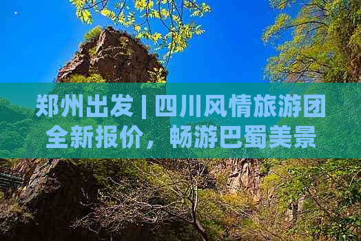 郑州出发 | 四川风情旅游团全新报价，畅游巴蜀美景