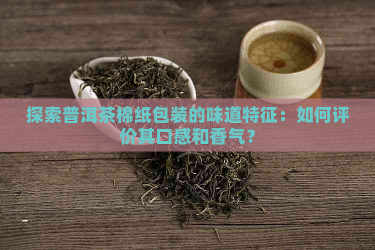 探索普洱茶棉纸包装的味道特征：如何评价其口感和香气？