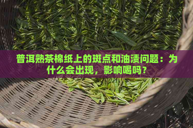 普洱熟茶棉纸上的斑点和油渍问题：为什么会出现，影响喝吗？