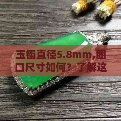 玉镯直径5.8mm,圈口尺寸如何？了解这些信息以便更准确选择适合的玉镯