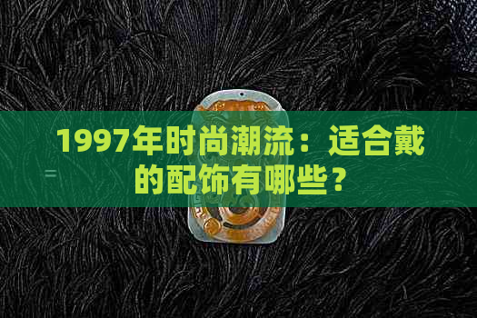 1997年时尚潮流：适合戴的配饰有哪些？