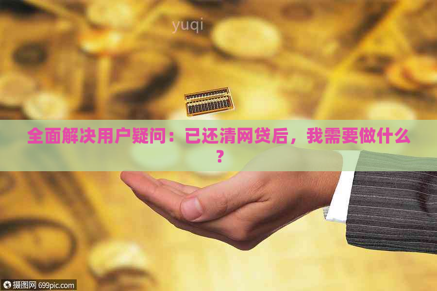 全面解决用户疑问：已还清网贷后，我需要做什么？