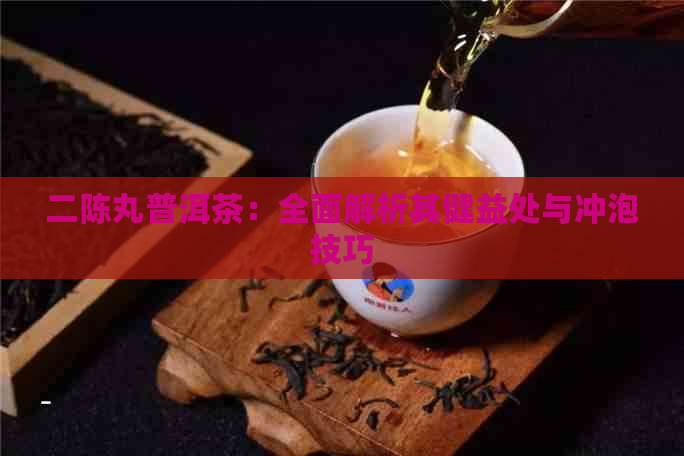 二陈丸普洱茶：全面解析其健益处与冲泡技巧