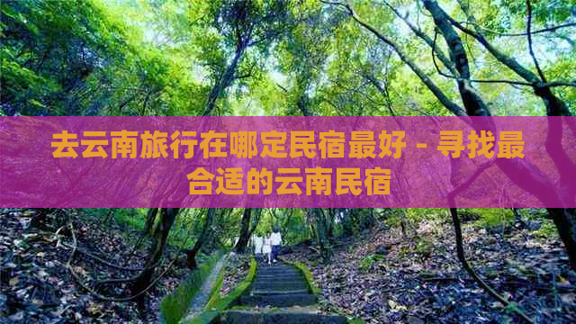 去云南旅行在哪定民宿更好 - 寻找最合适的云南民宿